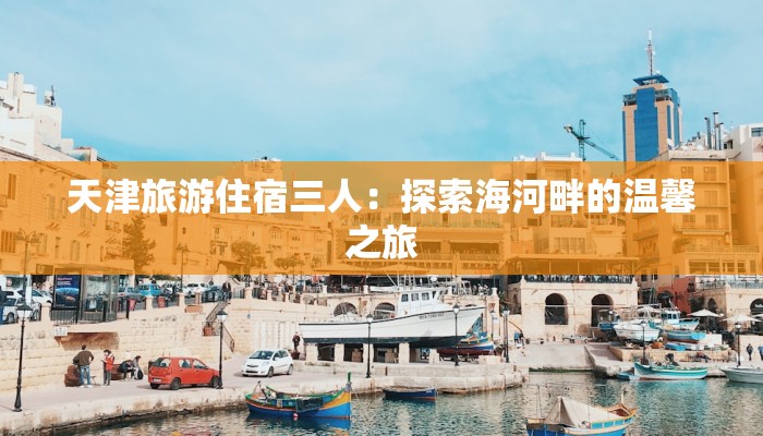 天津旅游住宿三人：探索海河畔的温馨之旅