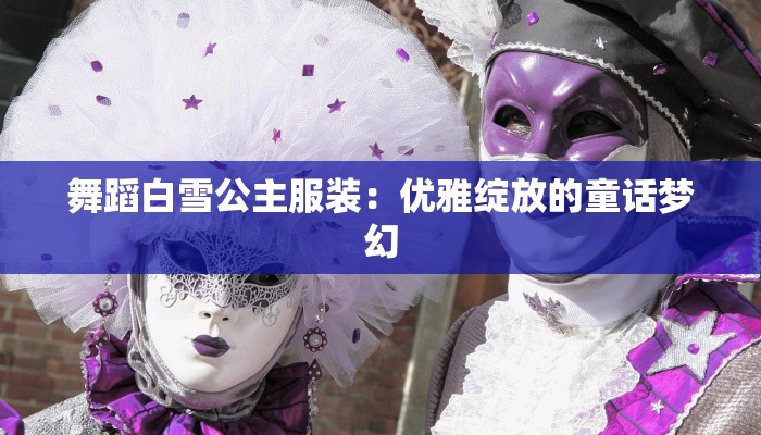 舞蹈白雪公主服装：优雅绽放的童话梦幻