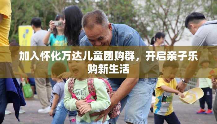 加入怀化万达儿童团购群，开启亲子乐购新生活