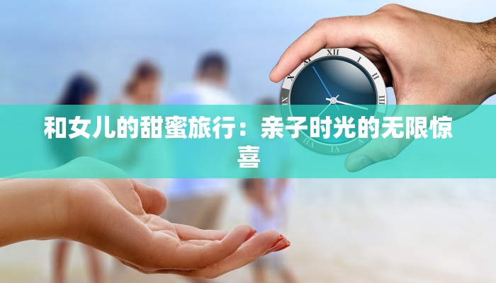 和女儿的甜蜜旅行：亲子时光的无限惊喜
