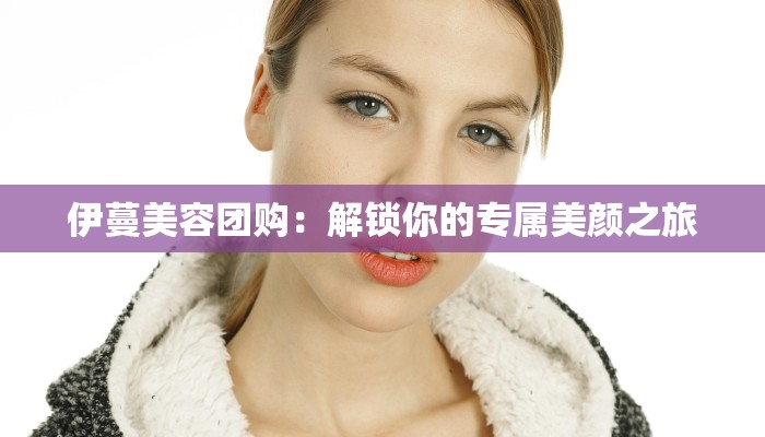 伊蔓美容团购：解锁你的专属美颜之旅