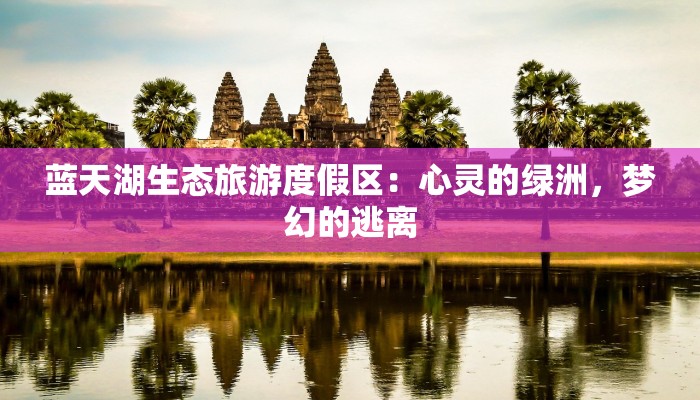 蓝天湖生态旅游度假区：心灵的绿洲，梦幻的逃离