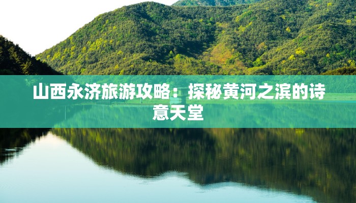 山西永济旅游攻略：探秘黄河之滨的诗意天堂