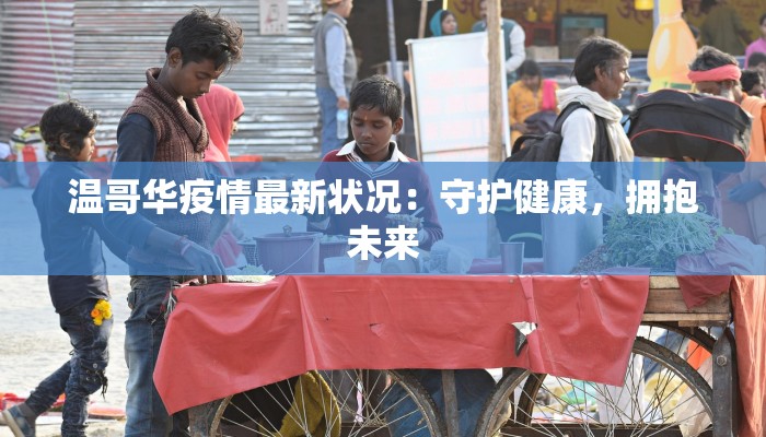 温哥华疫情最新状况:守护健康,拥抱未来 温哥华疫情最新状况:守护健康,拥抱未来