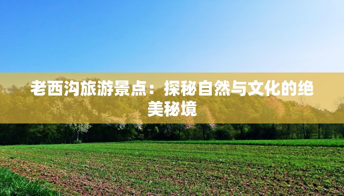 老西沟旅游景点：探秘自然与文化的绝美秘境