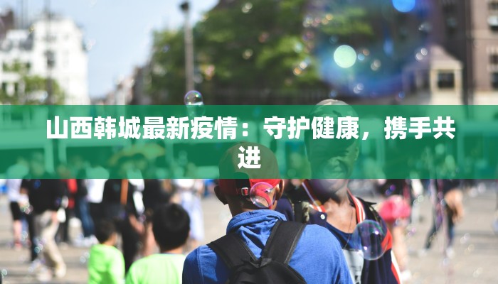 山西韩城最新疫情：守护健康，携手共进