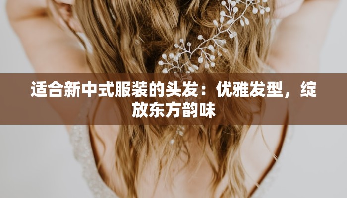 适合新中式服装的头发:优雅发型,绽放东方韵味 适合新中式服装的头发:优雅发型,绽放东方韵味
