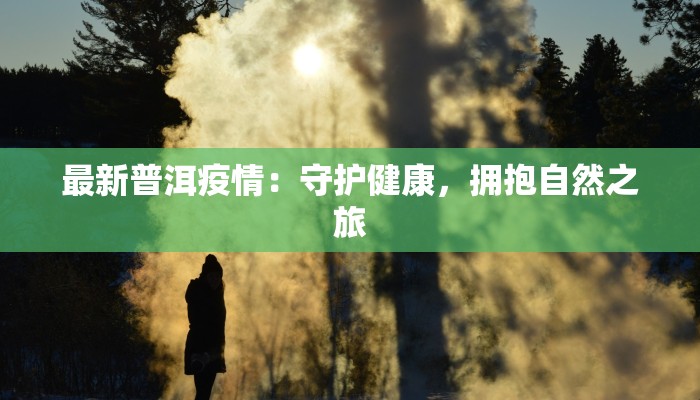 最新普洱疫情：守护健康，拥抱自然之旅