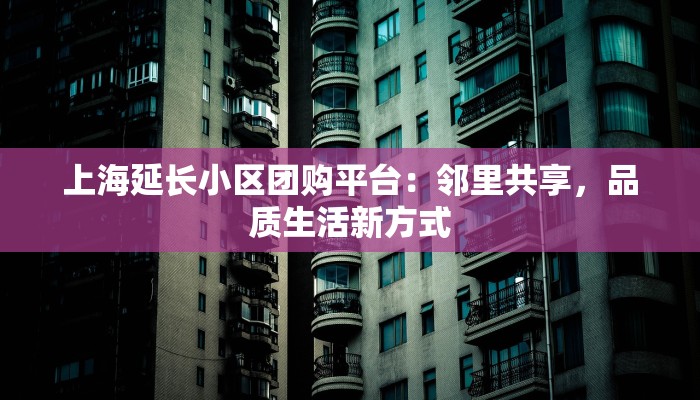 上海延长小区团购平台：邻里共享，品质生活新方式