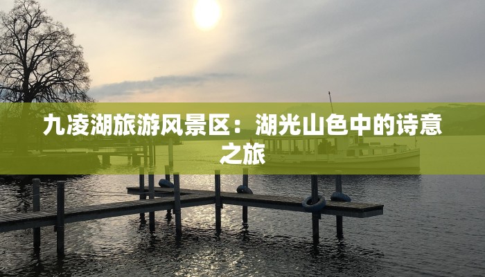 九凌湖旅游风景区：湖光山色中的诗意之旅