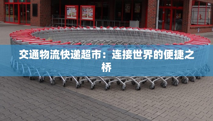 交通物流快递超市:连接世界的便捷之桥 交通物流快递超市:连接世界的便捷之桥