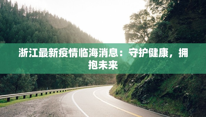 浙江最新疫情临海消息:守护健康,拥抱未来 浙江最新疫情临海消息:守护健康,拥抱未来
