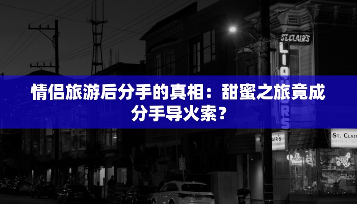 情侣旅游后分手的真相：甜蜜之旅竟成分手导火索？