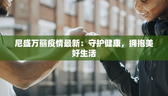 尼盛万丽疫情最新：守护健康，拥抱美好生活