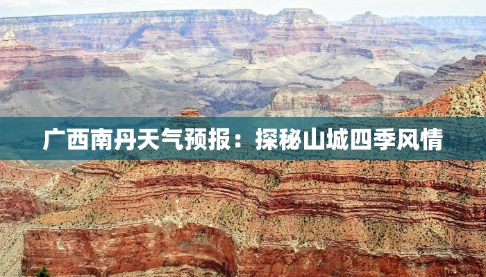 广西南丹天气预报：探秘山城四季风情