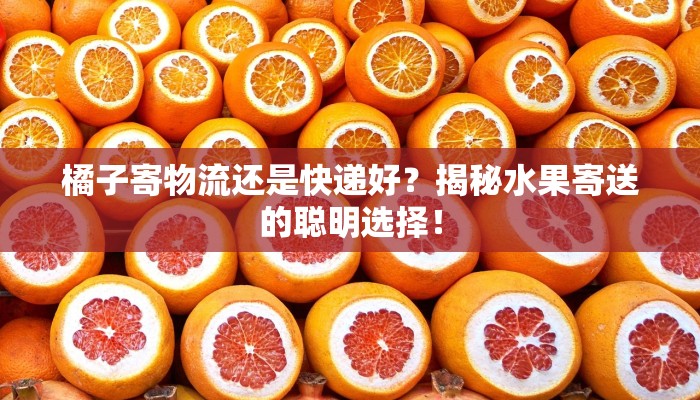 橘子寄物流还是快递好？揭秘水果寄送的聪明选择！