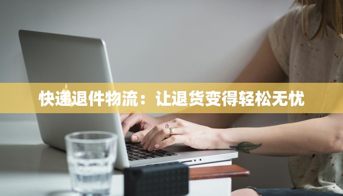 快递退件物流：让退货变得轻松无忧