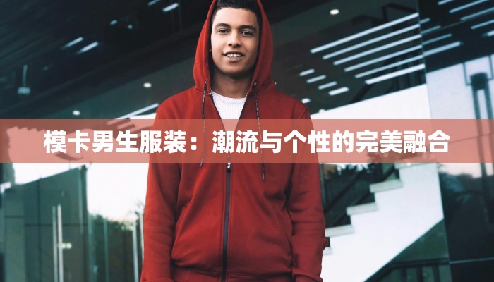 模卡男生服装：潮流与个性的完美融合