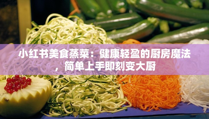 小红书美食蒸菜：健康轻盈的厨房魔法，简单上手即刻变大厨