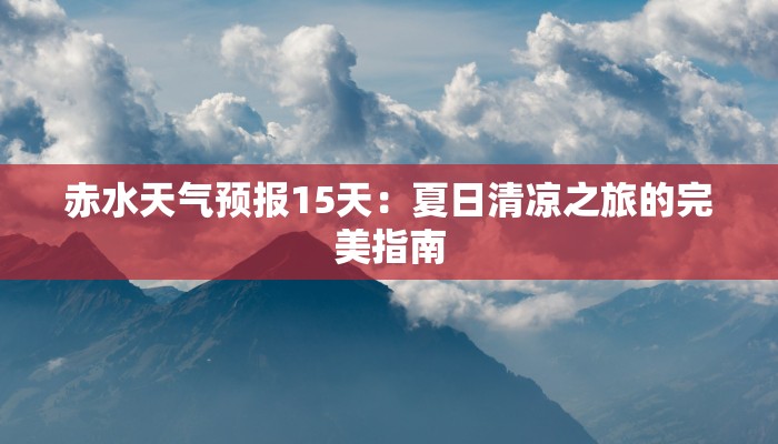 赤水天气预报15天：夏日清凉之旅的完美指南