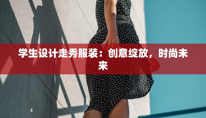 学生设计走秀服装：创意绽放，时尚未来