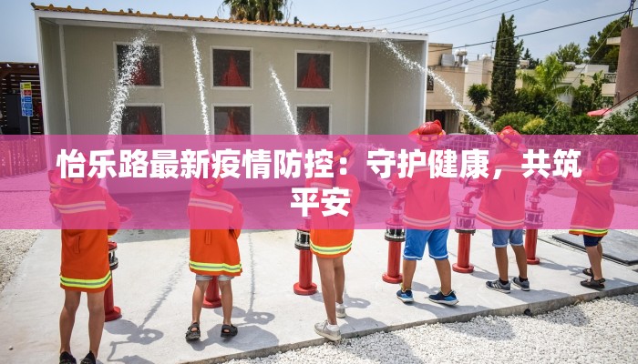 怡乐路最新疫情防控:守护健康,共筑平安 怡乐路最新疫情防控:守护健康,共筑平安