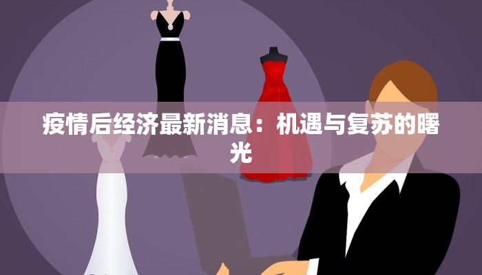疫情后经济最新消息:机遇与复苏的曙光 疫情后经济最新消息:机遇与复苏的曙光
