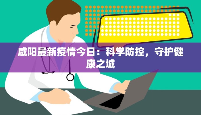咸阳最新疫情今日：科学防控，守护健康之城