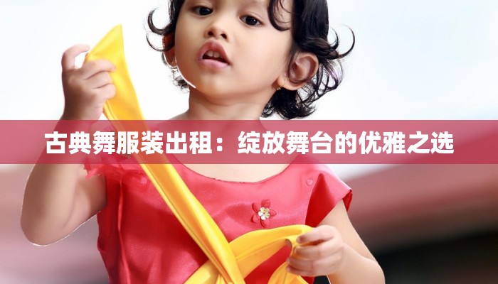 古典舞服装出租：绽放舞台的优雅之选