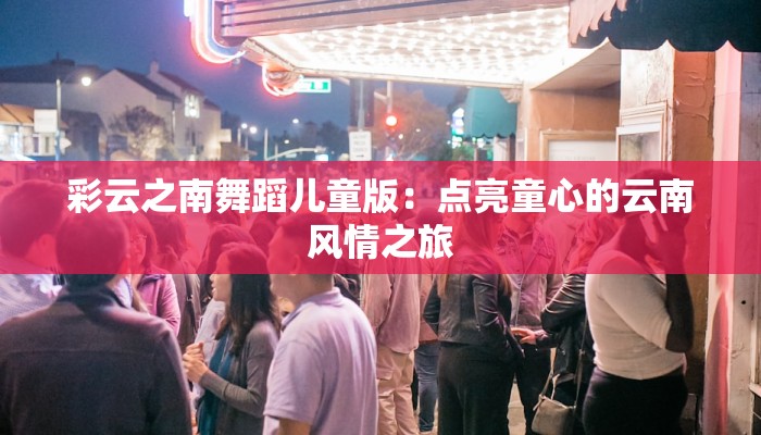 彩云之南舞蹈儿童版:点亮童心的云南风情之旅 彩云之南舞蹈儿童版:点亮童心的云南风情之旅