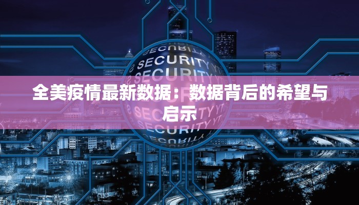 全美疫情最新数据:数据背后的希望与启示 全美疫情最新数据:数据背后的希望与启示