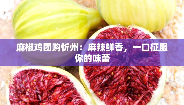 麻椒鸡团购忻州：麻辣鲜香，一口征服你的味蕾