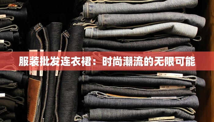 服装批发连衣裙:时尚潮流的无限可能 服装批发连衣裙:时尚潮流的无限可能