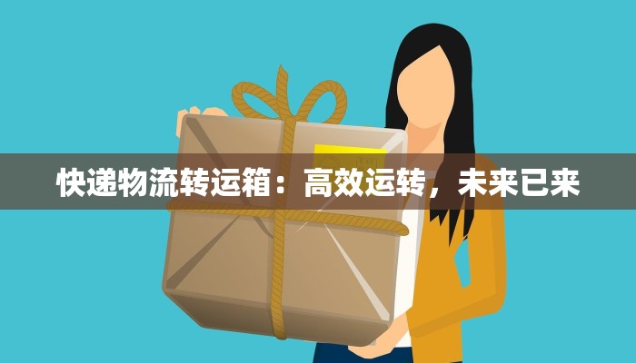 快递物流转运箱：高效运转，未来已来