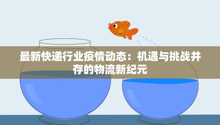 最新快递行业疫情动态：机遇与挑战并存的物流新纪元