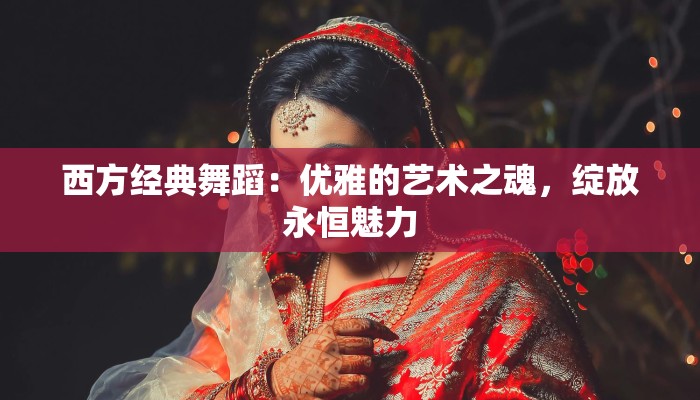 西方经典舞蹈：优雅的艺术之魂，绽放永恒魅力