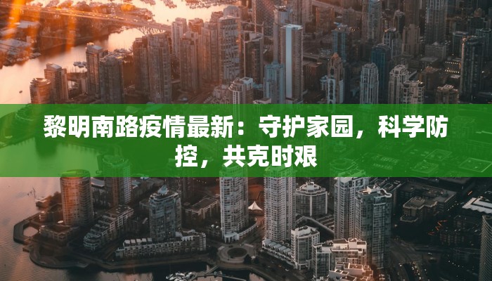 黎明南路疫情最新:守护家园,科学防控,共克时艰 黎明南路疫情最新:守护家园,科学防控,共克时艰