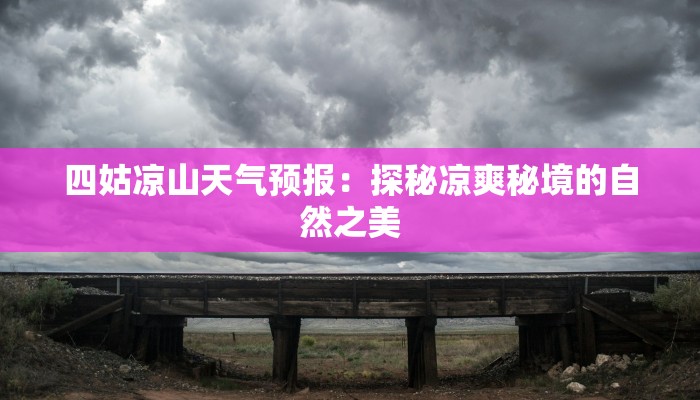 四姑凉山天气预报:探秘凉爽秘境的自然之美 四姑凉山天气预报:探秘凉爽秘境的自然之美