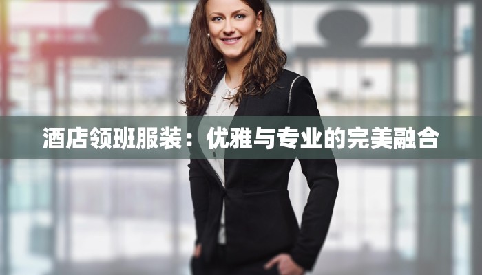 酒店领班服装：优雅与专业的完美融合