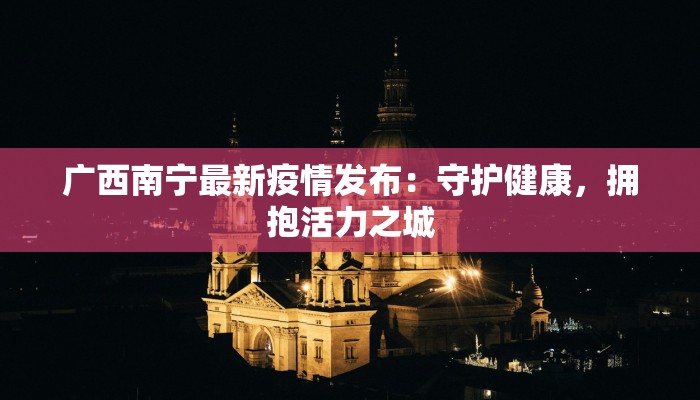 广西南宁最新疫情发布:守护健康,拥抱活力之城 广西南宁最新疫情发布:守护健康,拥抱活力之城