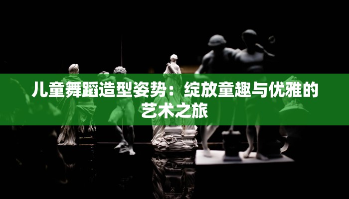 儿童舞蹈造型姿势：绽放童趣与优雅的艺术之旅