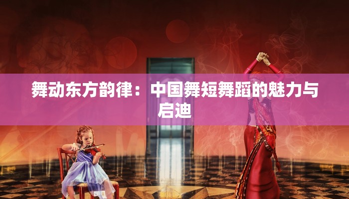 舞动东方韵律：中国舞短舞蹈的魅力与启迪