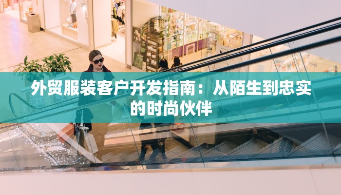 外贸服装客户开发指南:从陌生到忠实的时尚伙伴 外贸服装客户开发指南:从陌生到忠实的时尚伙伴