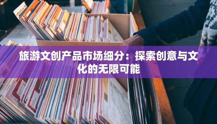 旅游文创产品市场细分：探索创意与文化的无限可能
