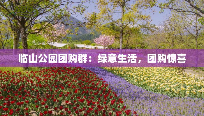 临山公园团购群:绿意生活,团购惊喜 临山公园团购群:绿意生活,团购惊喜