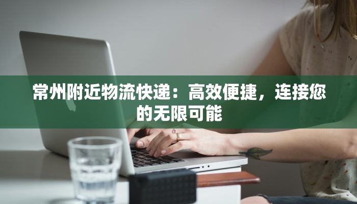 常州附近物流快递：高效便捷，连接您的无限可能