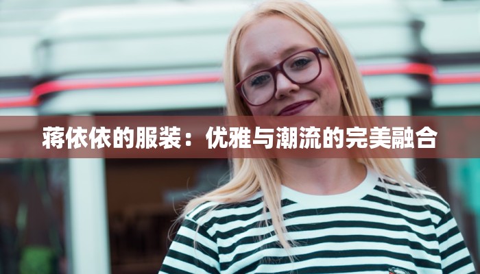 蒋依依的服装：优雅与潮流的完美融合