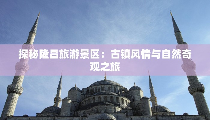 探秘隆昌旅游景区:古镇风情与自然奇观之旅 探秘隆昌旅游景区:古镇风情与自然奇观之旅