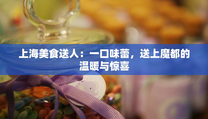 上海美食送人：一口味蕾，送上魔都的温暖与惊喜