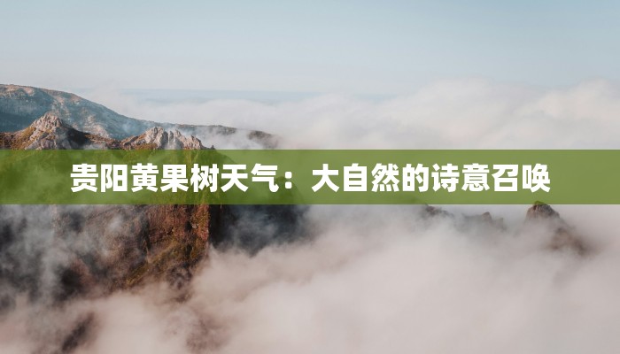 贵阳黄果树天气:大自然的诗意召唤 贵阳黄果树天气:大自然的诗意召唤